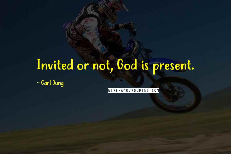 Carl Jung Quotes: Invited or not, God is present.