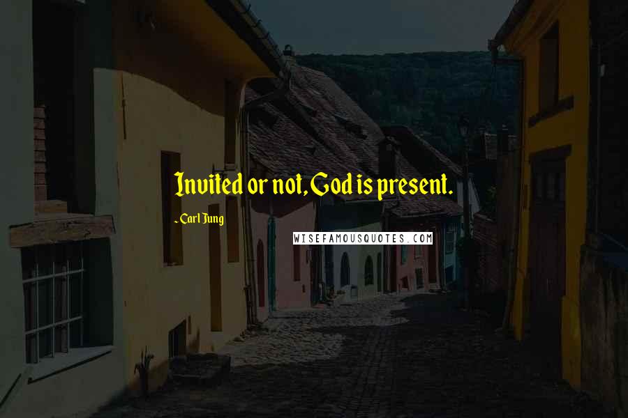 Carl Jung Quotes: Invited or not, God is present.