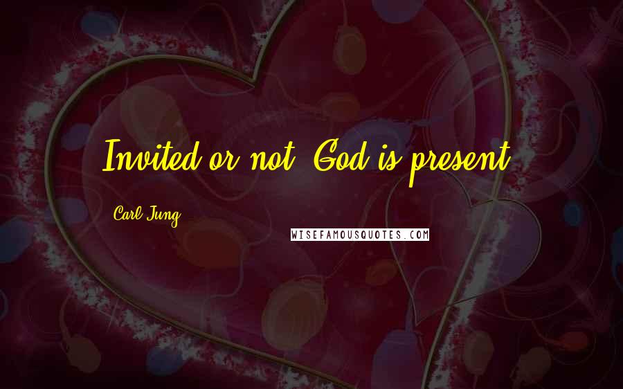 Carl Jung Quotes: Invited or not, God is present.