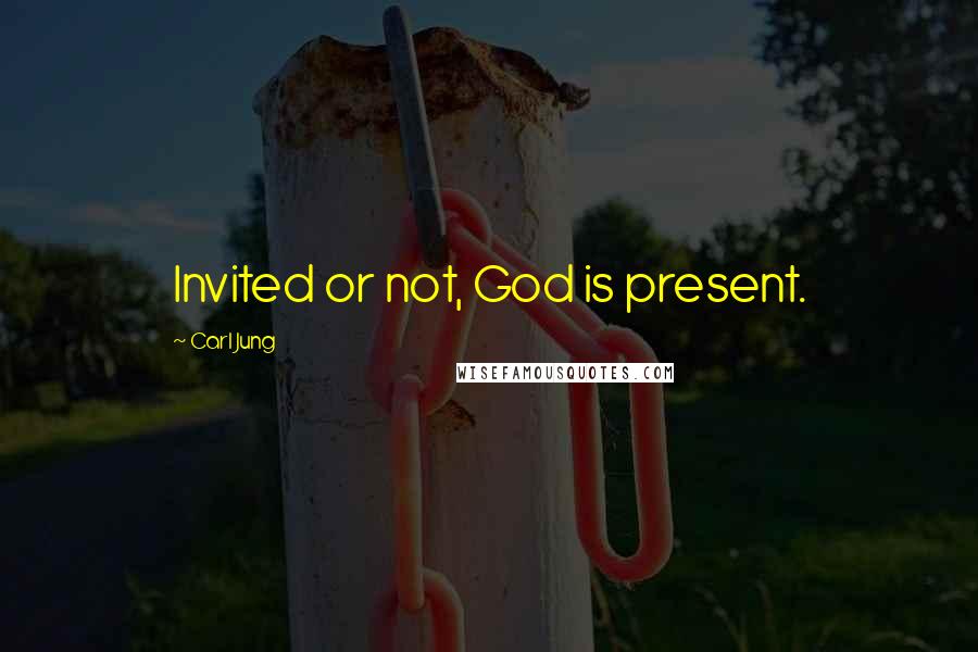 Carl Jung Quotes: Invited or not, God is present.