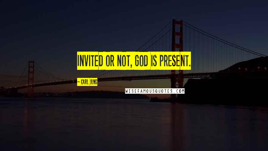 Carl Jung Quotes: Invited or not, God is present.