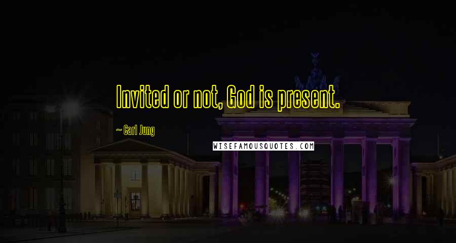 Carl Jung Quotes: Invited or not, God is present.