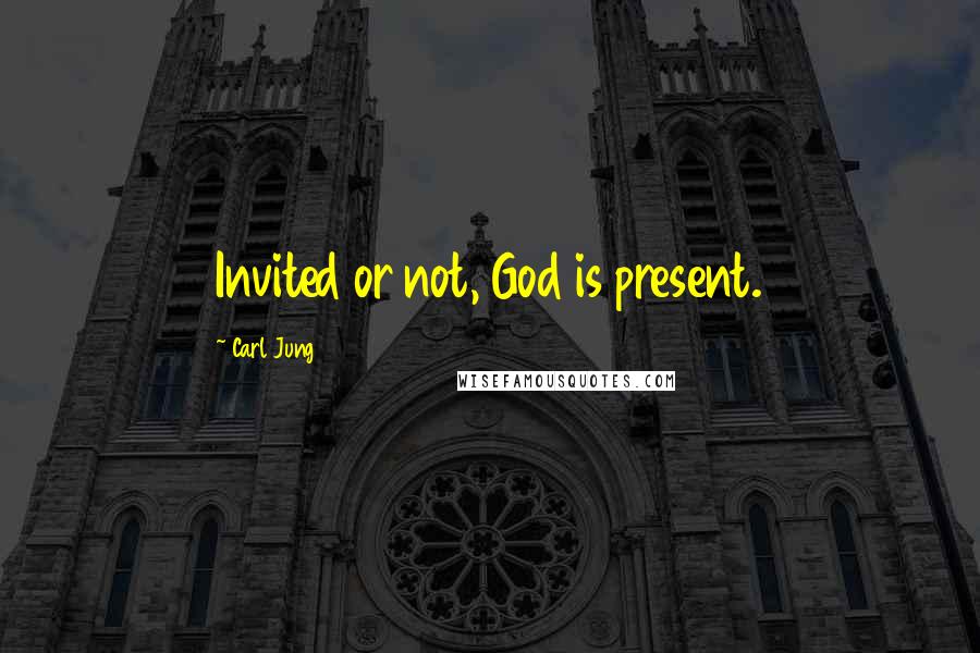 Carl Jung Quotes: Invited or not, God is present.