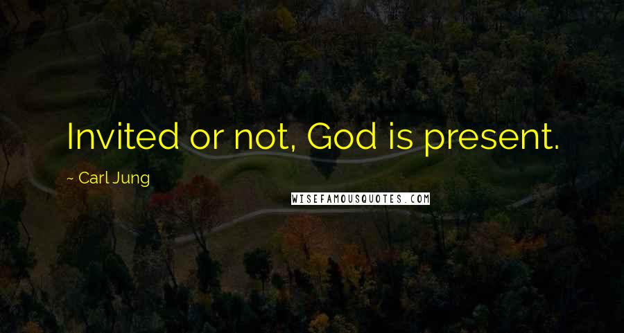 Carl Jung Quotes: Invited or not, God is present.