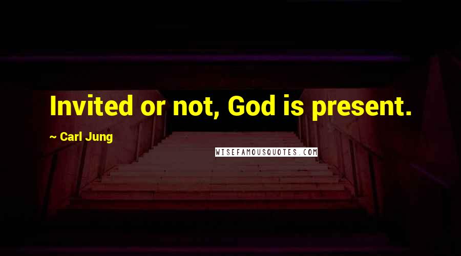 Carl Jung Quotes: Invited or not, God is present.