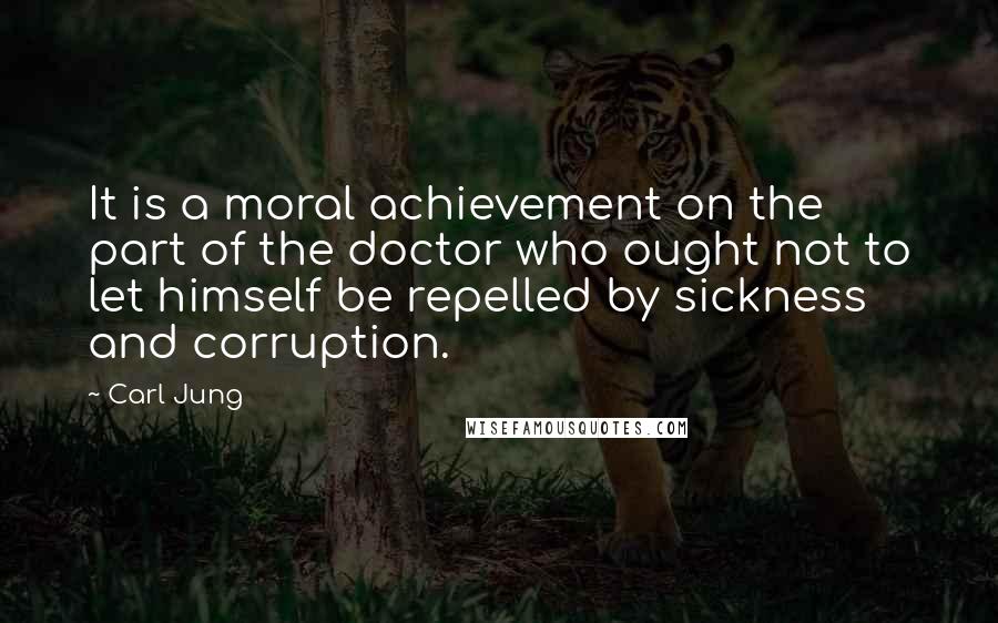 Carl Jung Quotes: It is a moral achievement on the part of the doctor who ought not to let himself be repelled by sickness and corruption.