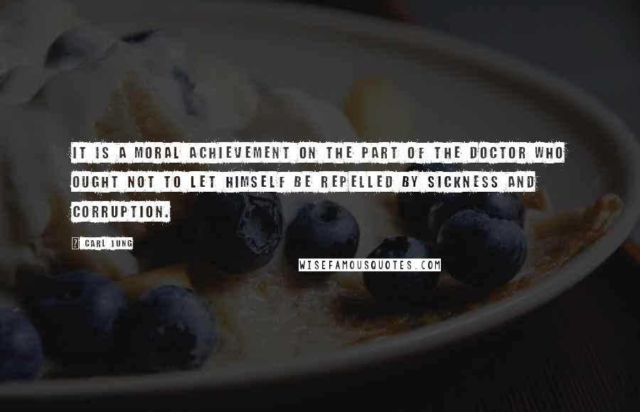 Carl Jung Quotes: It is a moral achievement on the part of the doctor who ought not to let himself be repelled by sickness and corruption.