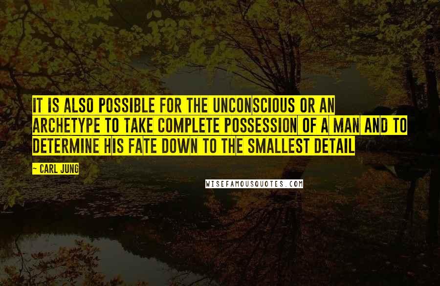 Carl Jung Quotes: It is also possible for the unconscious or an archetype to take complete possession of a man and to determine his fate down to the smallest detail