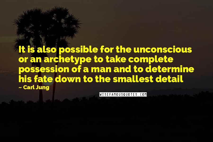 Carl Jung Quotes: It is also possible for the unconscious or an archetype to take complete possession of a man and to determine his fate down to the smallest detail