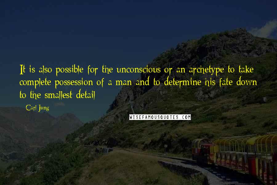 Carl Jung Quotes: It is also possible for the unconscious or an archetype to take complete possession of a man and to determine his fate down to the smallest detail