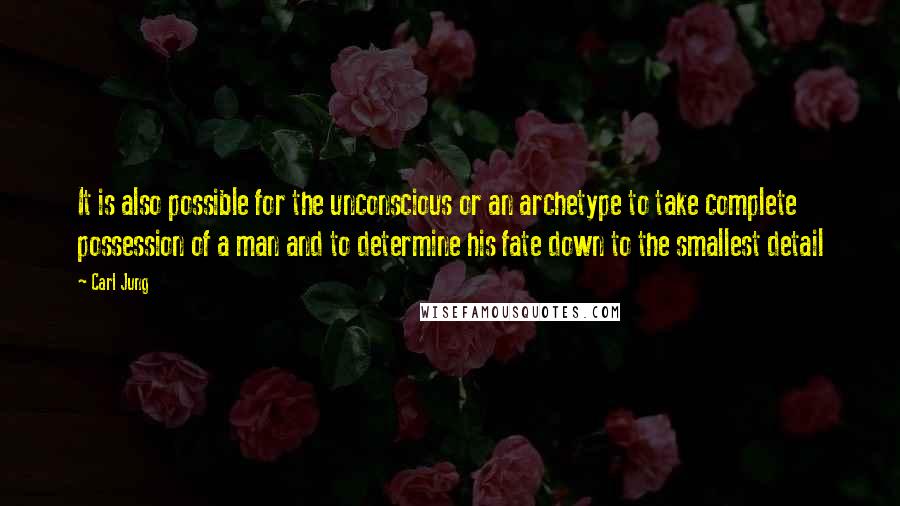 Carl Jung Quotes: It is also possible for the unconscious or an archetype to take complete possession of a man and to determine his fate down to the smallest detail