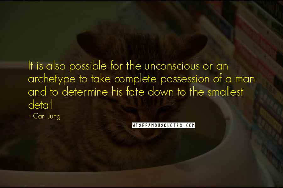 Carl Jung Quotes: It is also possible for the unconscious or an archetype to take complete possession of a man and to determine his fate down to the smallest detail