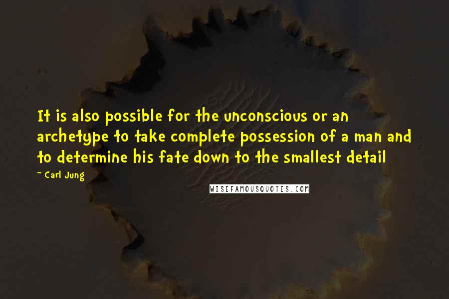 Carl Jung Quotes: It is also possible for the unconscious or an archetype to take complete possession of a man and to determine his fate down to the smallest detail