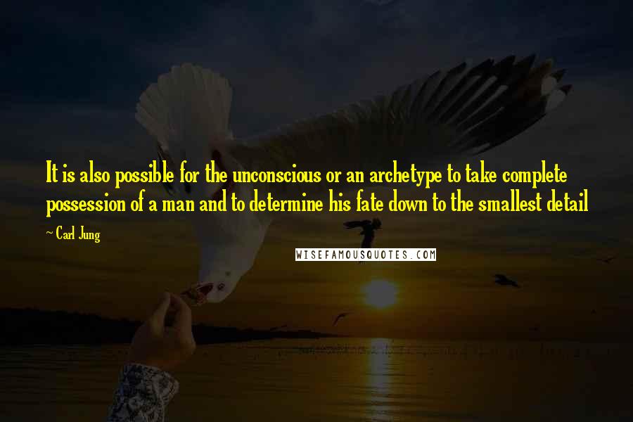 Carl Jung Quotes: It is also possible for the unconscious or an archetype to take complete possession of a man and to determine his fate down to the smallest detail