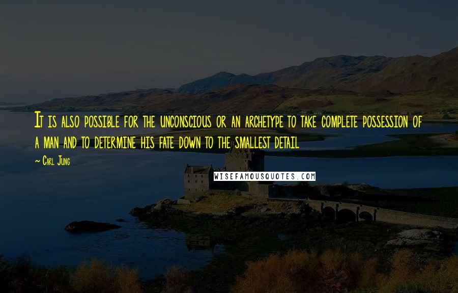 Carl Jung Quotes: It is also possible for the unconscious or an archetype to take complete possession of a man and to determine his fate down to the smallest detail