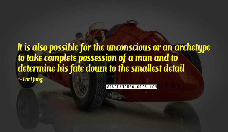 Carl Jung Quotes: It is also possible for the unconscious or an archetype to take complete possession of a man and to determine his fate down to the smallest detail