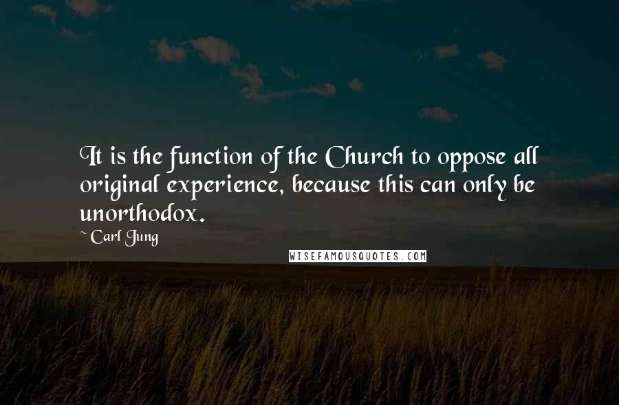 Carl Jung Quotes: It is the function of the Church to oppose all original experience, because this can only be unorthodox.