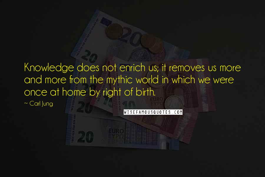 Carl Jung Quotes: Knowledge does not enrich us; it removes us more and more from the mythic world in which we were once at home by right of birth.