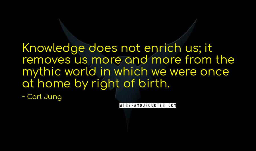 Carl Jung Quotes: Knowledge does not enrich us; it removes us more and more from the mythic world in which we were once at home by right of birth.