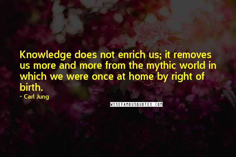 Carl Jung Quotes: Knowledge does not enrich us; it removes us more and more from the mythic world in which we were once at home by right of birth.