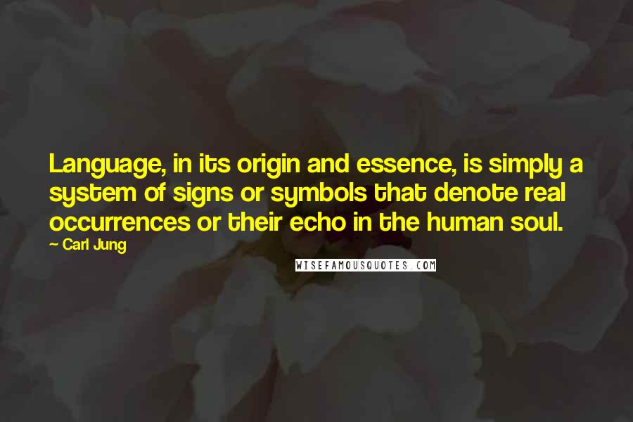 Carl Jung Quotes: Language, in its origin and essence, is simply a system of signs or symbols that denote real occurrences or their echo in the human soul.