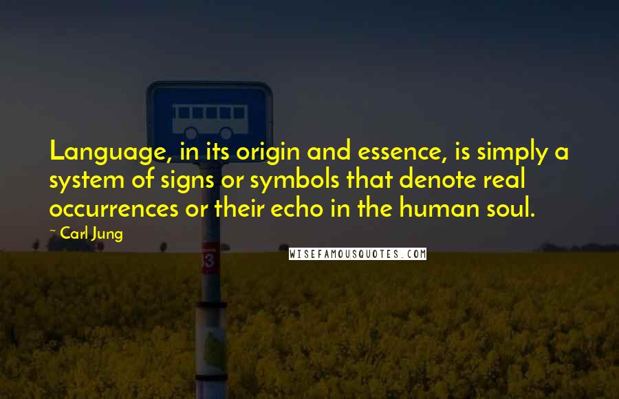 Carl Jung Quotes: Language, in its origin and essence, is simply a system of signs or symbols that denote real occurrences or their echo in the human soul.