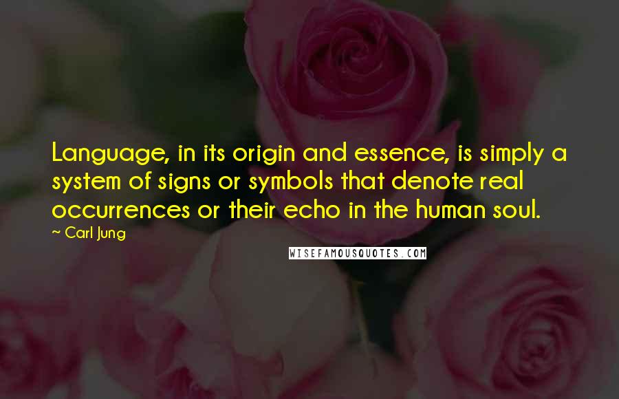 Carl Jung Quotes: Language, in its origin and essence, is simply a system of signs or symbols that denote real occurrences or their echo in the human soul.