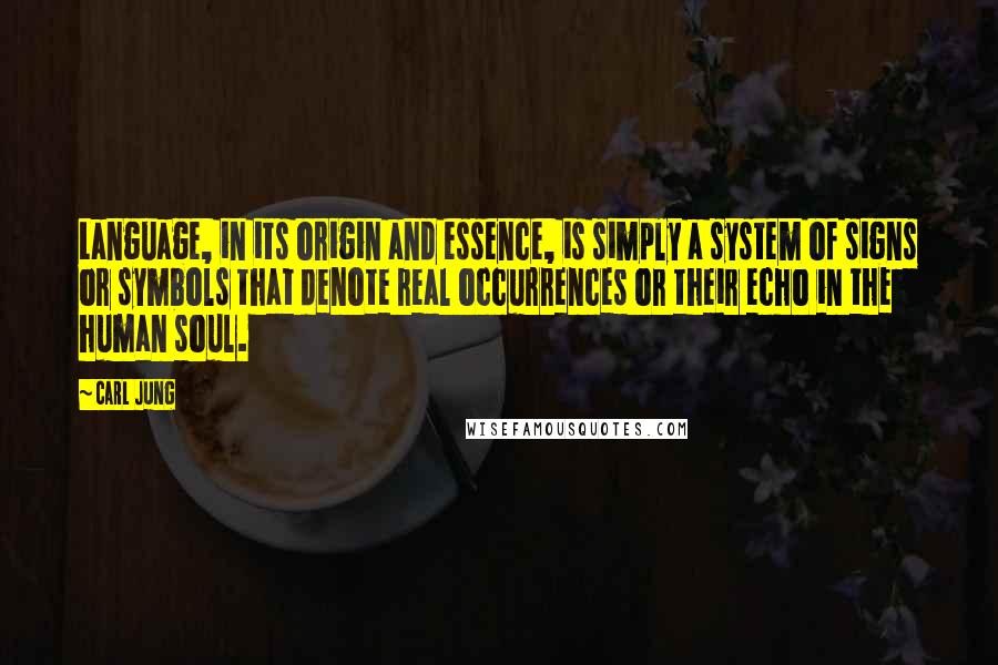 Carl Jung Quotes: Language, in its origin and essence, is simply a system of signs or symbols that denote real occurrences or their echo in the human soul.