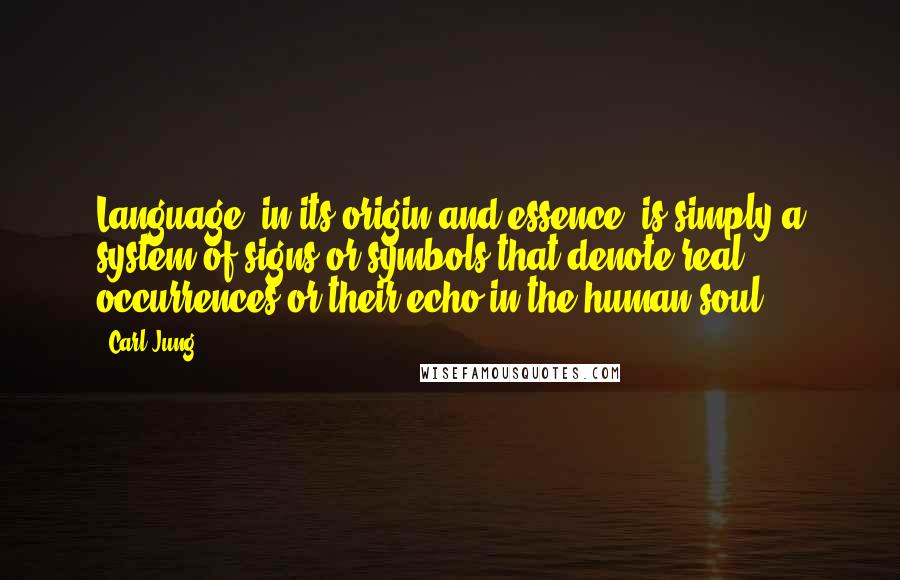 Carl Jung Quotes: Language, in its origin and essence, is simply a system of signs or symbols that denote real occurrences or their echo in the human soul.