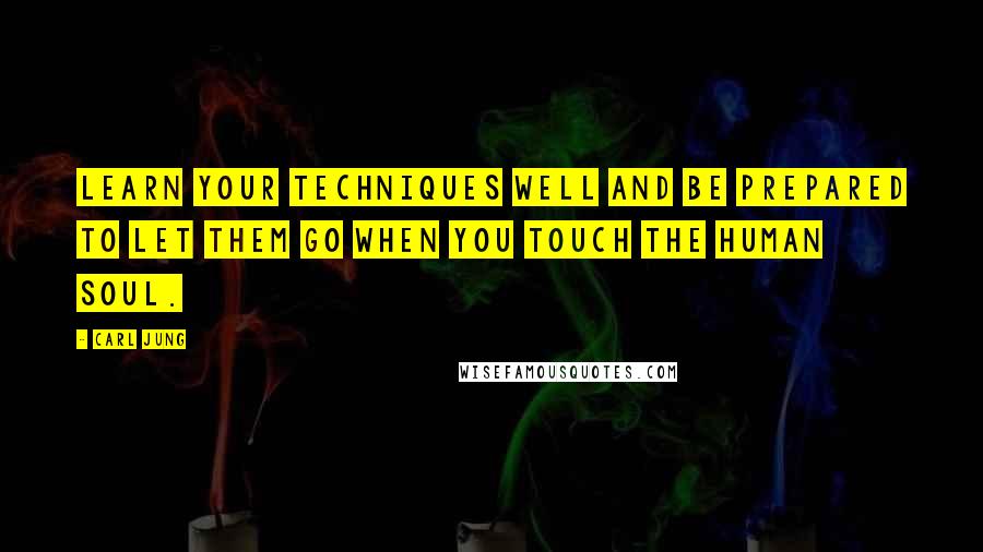 Carl Jung Quotes: Learn your techniques well and be prepared to let them go when you touch the human soul.