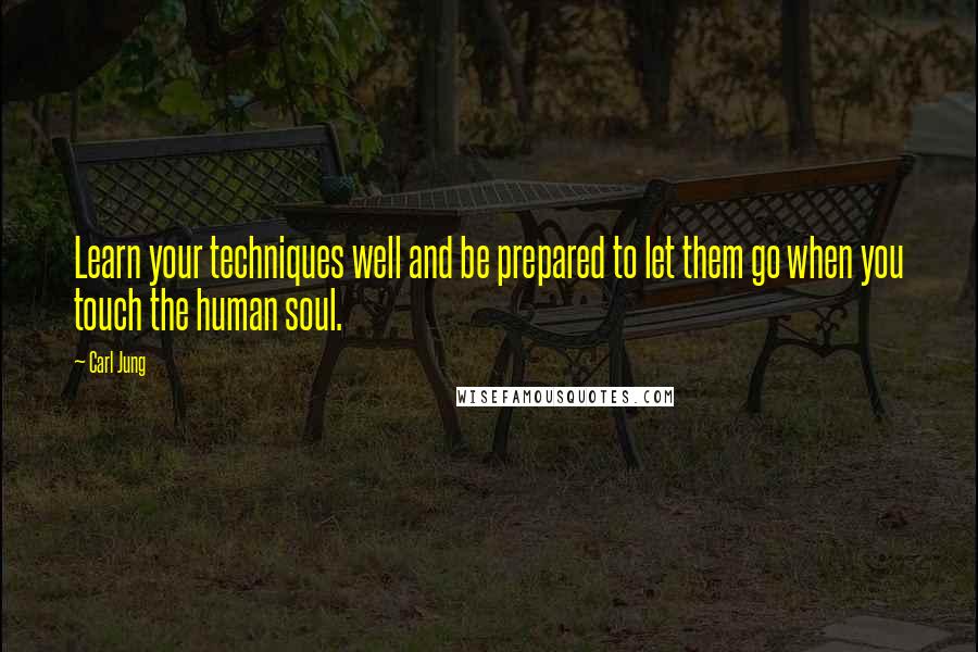 Carl Jung Quotes: Learn your techniques well and be prepared to let them go when you touch the human soul.