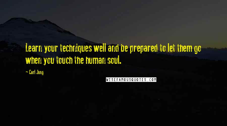 Carl Jung Quotes: Learn your techniques well and be prepared to let them go when you touch the human soul.