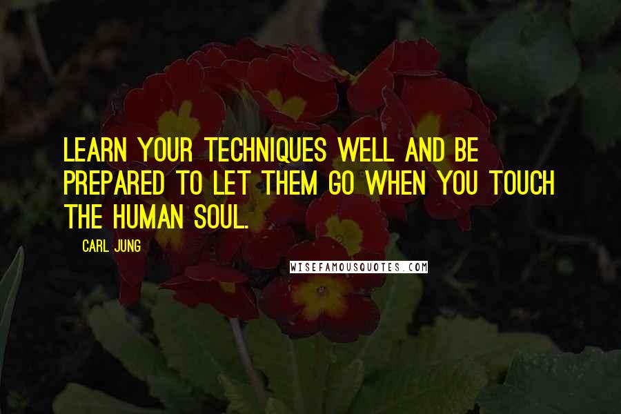 Carl Jung Quotes: Learn your techniques well and be prepared to let them go when you touch the human soul.