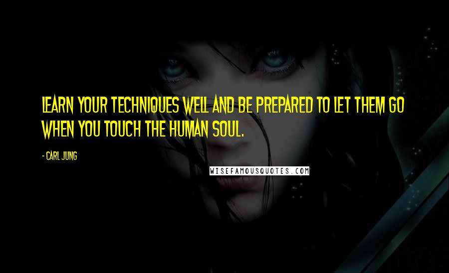 Carl Jung Quotes: Learn your techniques well and be prepared to let them go when you touch the human soul.