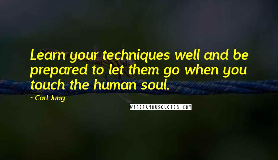 Carl Jung Quotes: Learn your techniques well and be prepared to let them go when you touch the human soul.