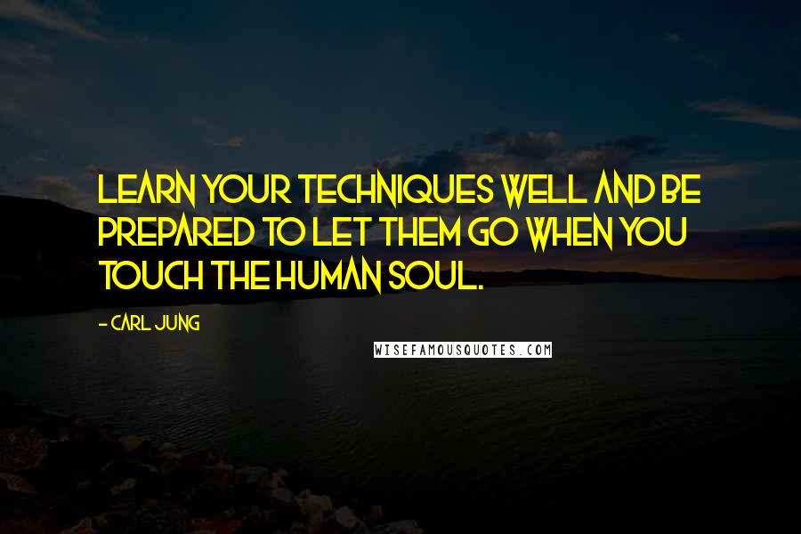 Carl Jung Quotes: Learn your techniques well and be prepared to let them go when you touch the human soul.