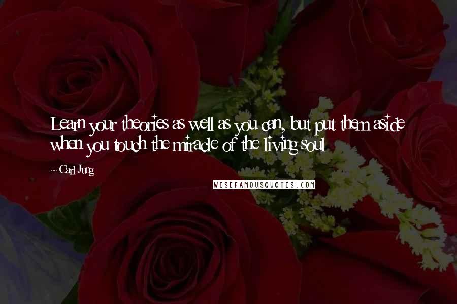 Carl Jung Quotes: Learn your theories as well as you can, but put them aside when you touch the miracle of the living soul