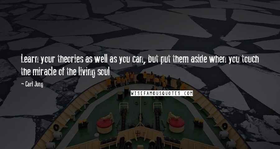 Carl Jung Quotes: Learn your theories as well as you can, but put them aside when you touch the miracle of the living soul