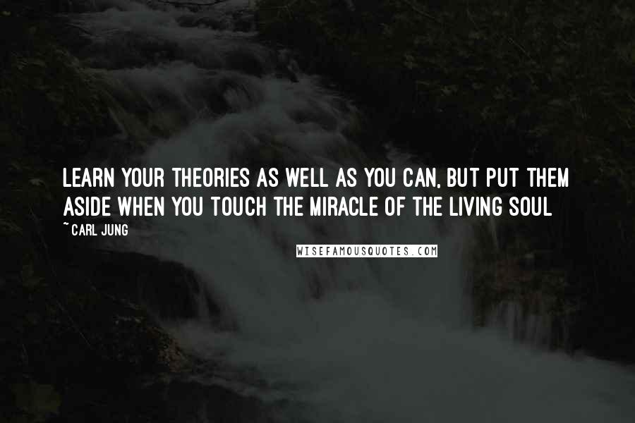 Carl Jung Quotes: Learn your theories as well as you can, but put them aside when you touch the miracle of the living soul