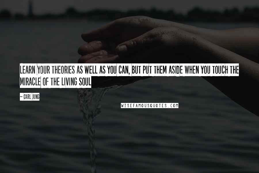 Carl Jung Quotes: Learn your theories as well as you can, but put them aside when you touch the miracle of the living soul