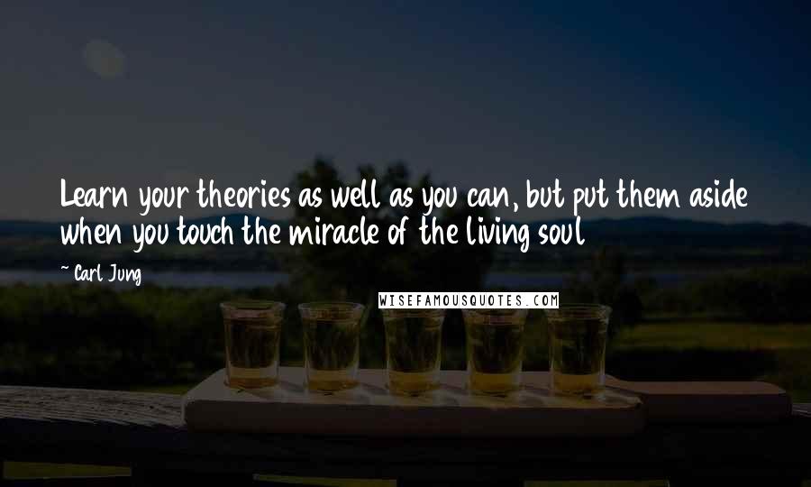 Carl Jung Quotes: Learn your theories as well as you can, but put them aside when you touch the miracle of the living soul