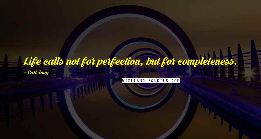 Carl Jung Quotes: Life calls not for perfection, but for completeness.