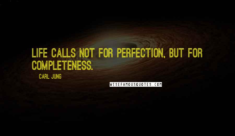 Carl Jung Quotes: Life calls not for perfection, but for completeness.