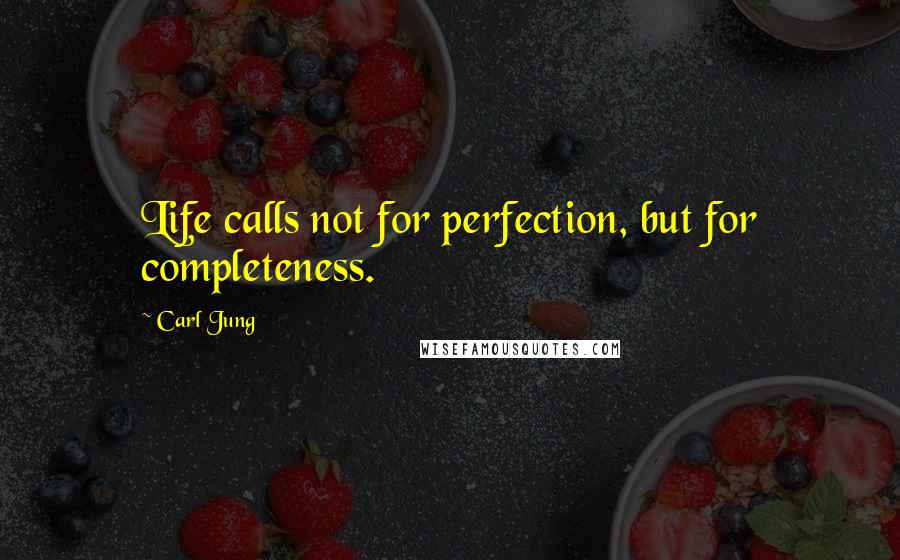 Carl Jung Quotes: Life calls not for perfection, but for completeness.