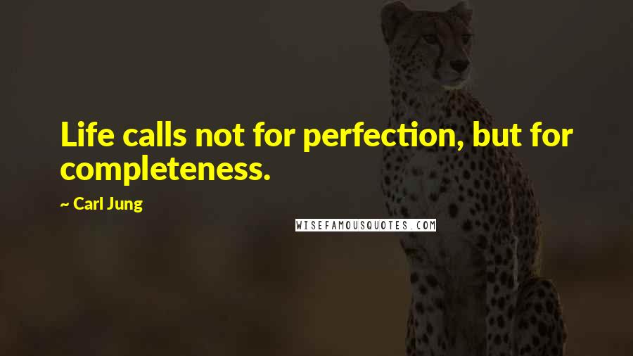 Carl Jung Quotes: Life calls not for perfection, but for completeness.