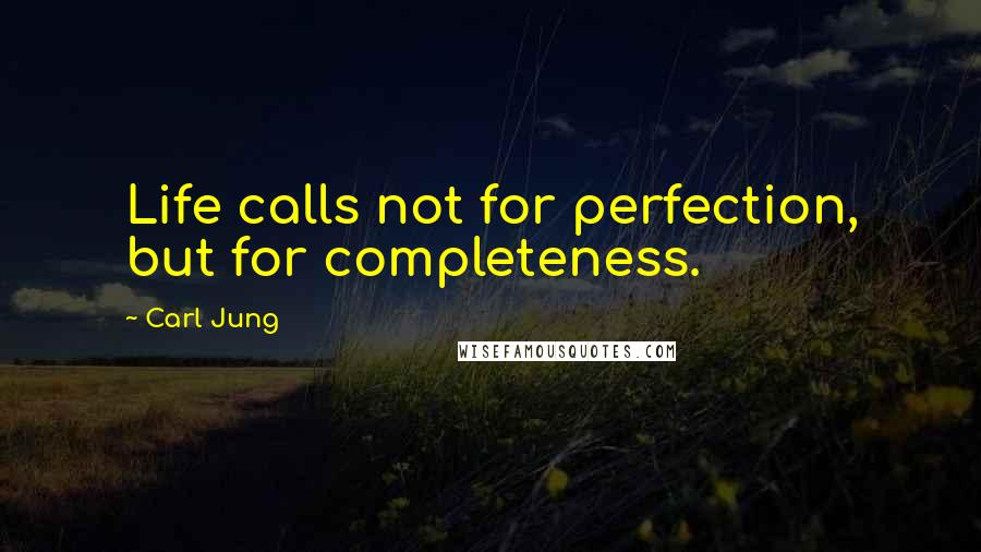 Carl Jung Quotes: Life calls not for perfection, but for completeness.