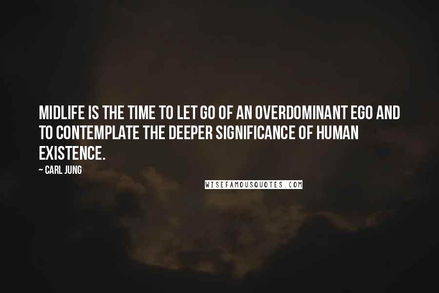 Carl Jung Quotes: Midlife is the time to let go of an overdominant ego and to contemplate the deeper significance of human existence.