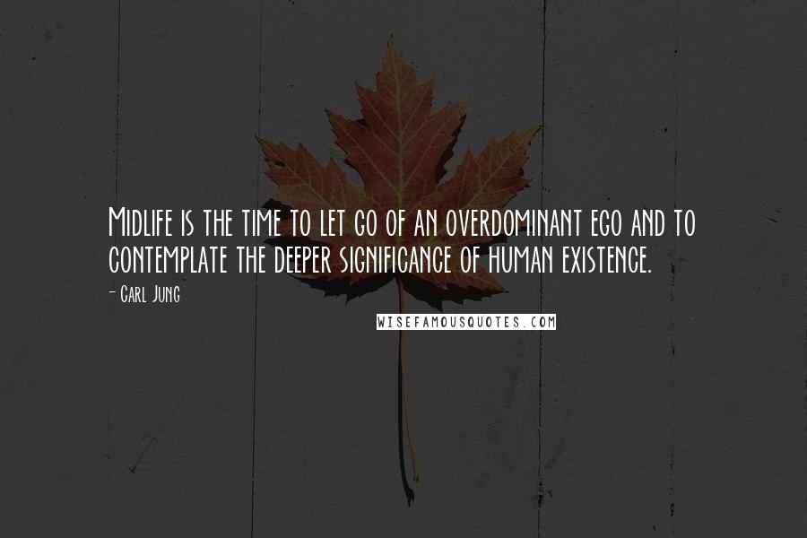 Carl Jung Quotes: Midlife is the time to let go of an overdominant ego and to contemplate the deeper significance of human existence.