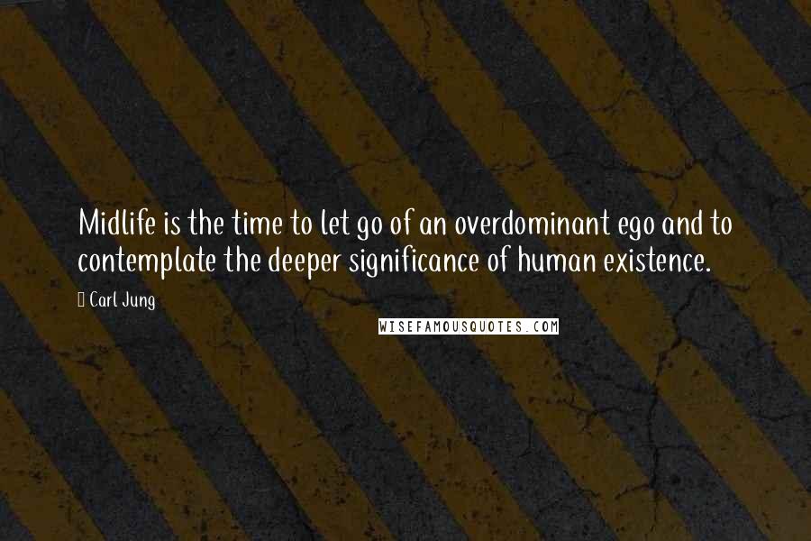 Carl Jung Quotes: Midlife is the time to let go of an overdominant ego and to contemplate the deeper significance of human existence.