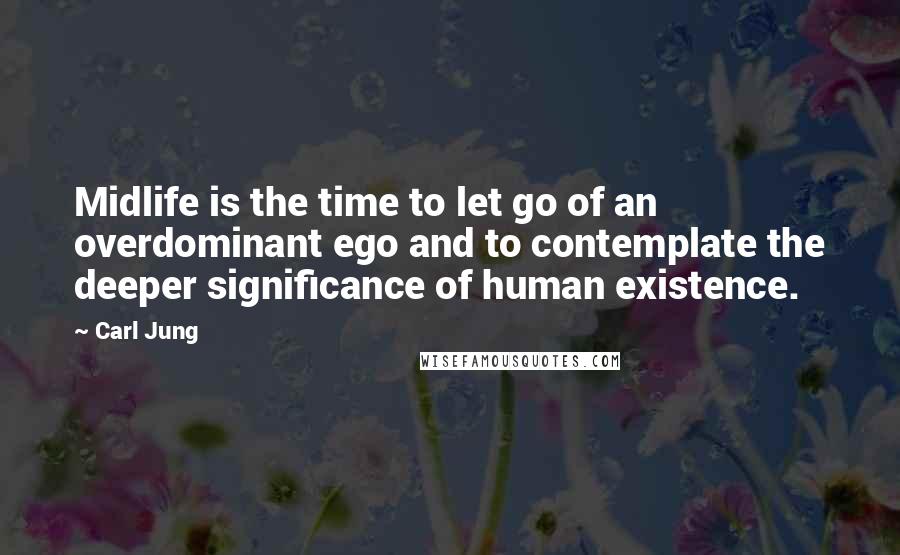 Carl Jung Quotes: Midlife is the time to let go of an overdominant ego and to contemplate the deeper significance of human existence.